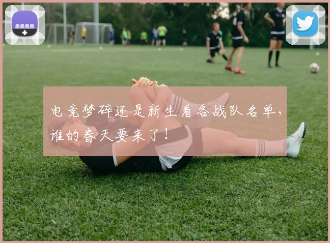 电竞梦碎还是新生看各战队名单，谁的春天要来了！