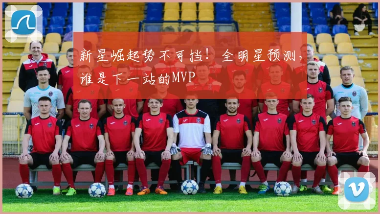 新星崛起势不可挡！全明星预测，谁是下一站的MVP