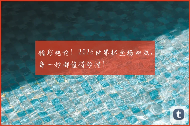精彩绝伦!2026世界杯全场回放,每一秒都值得珍惜!