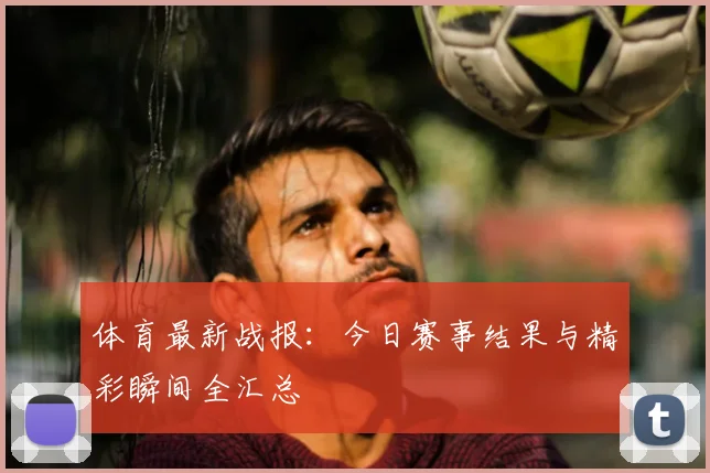 体育最新战报:今日赛事结果与精彩瞬间全汇总