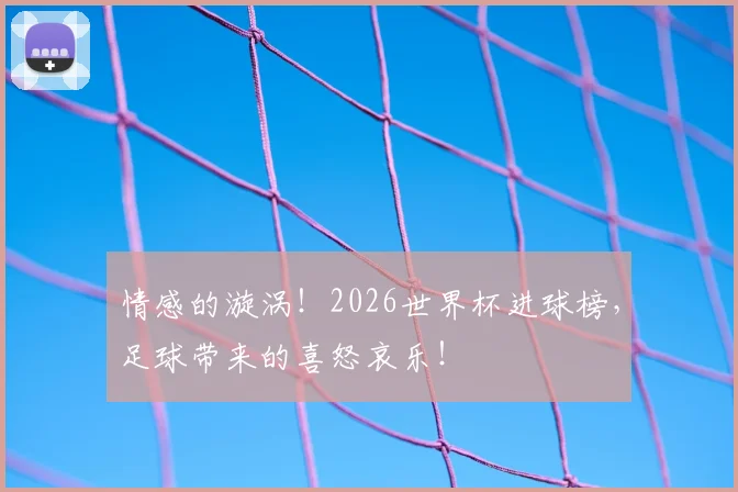情感的漩涡！2026世界杯进球榜，足球带来的喜怒哀乐！