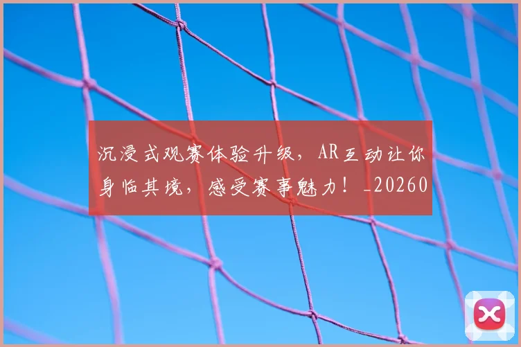 沉浸式观赛体验升级，AR互动让你身临其境，感受赛事魅力！_20260526085225