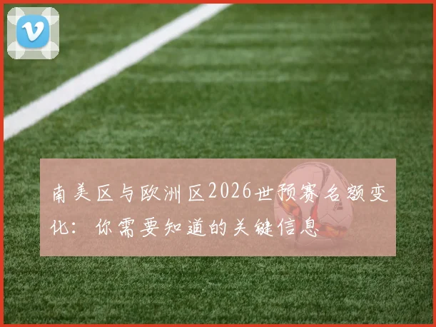 南美区与欧洲区2026世预赛名额变化：你需要知道的关键信息