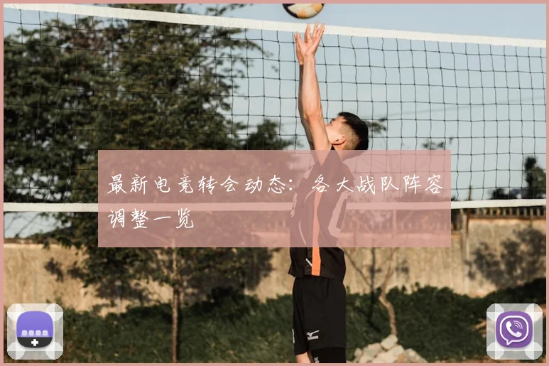 最新电竞转会动态：各大战队阵容调整一览