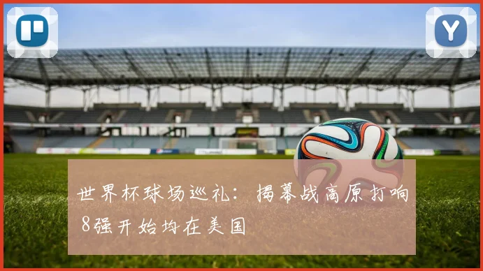 世界杯球场巡礼：揭幕战高原打响 8强开始均在美国