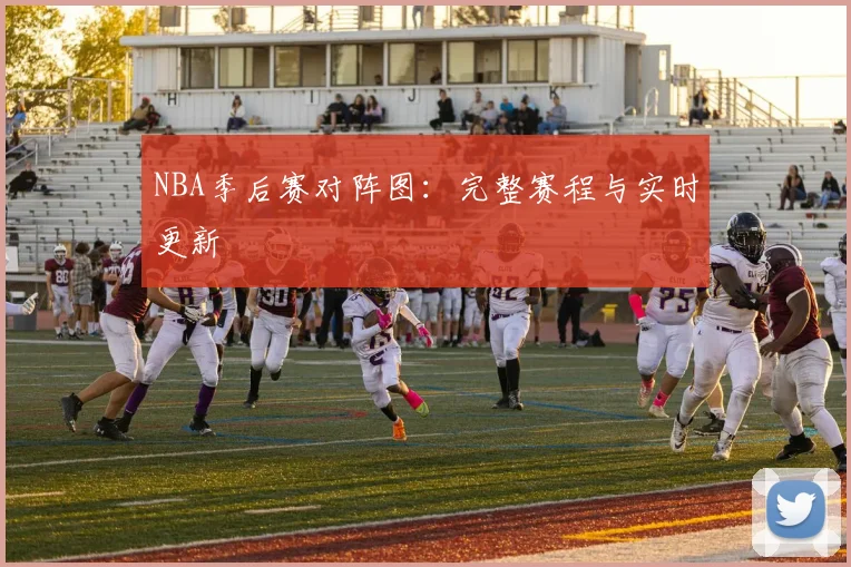 NBA季后赛对阵图：完整赛程与实时更新
