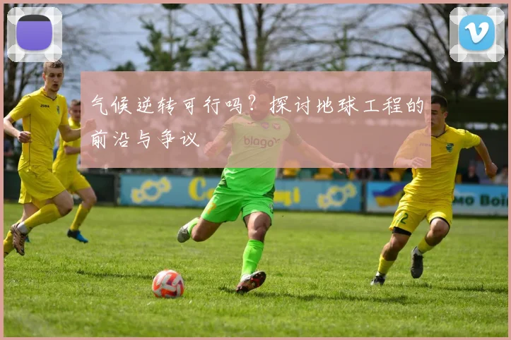 气候逆转可行吗？探讨地球工程的前沿与争议