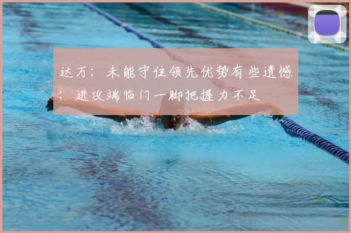 达万：未能守住领先优势有些遗憾；进攻端临门一脚把握力不足