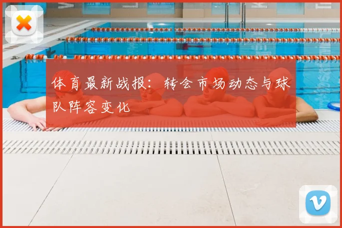 体育最新战报：转会市场动态与球队阵容变化