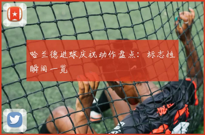 哈兰德进球庆祝动作盘点:标志性瞬间一览