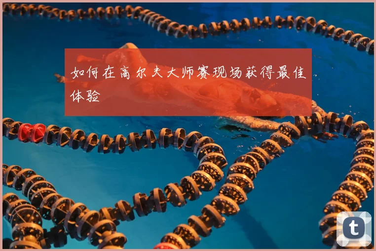 如何在高尔夫大师赛现场获得最佳体验