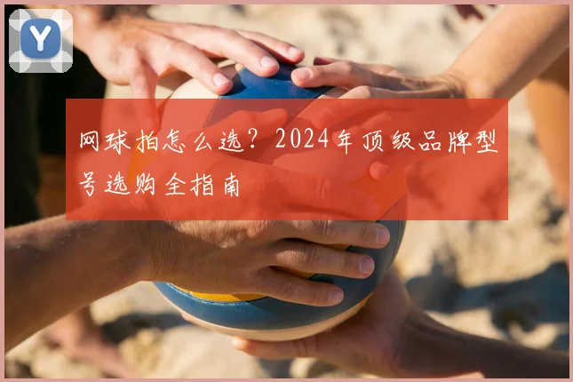 网球拍怎么选?2024年顶级品牌型号选购全指南