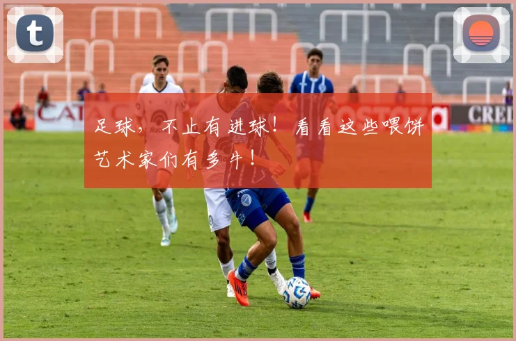 足球，不止有进球！看看这些喂饼艺术家们有多牛！
