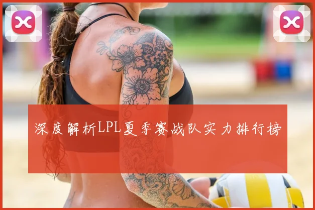深度解析LPL夏季赛战队实力排行榜