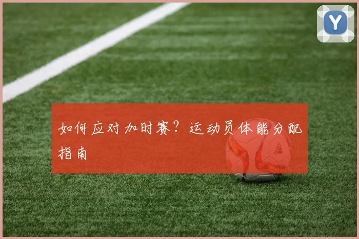 如何应对加时赛？运动员体能分配指南