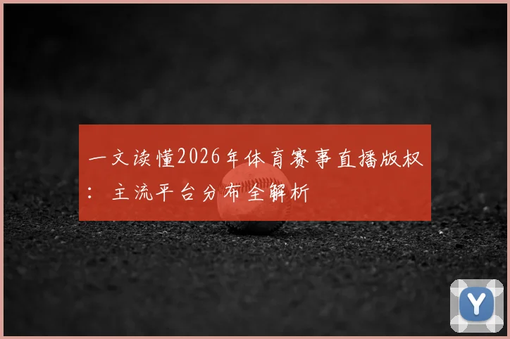 一文读懂2026年体育赛事直播版权：主流平台分布全解析