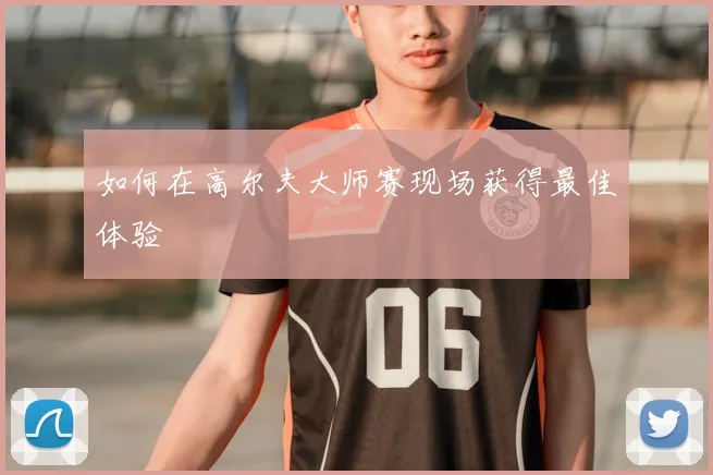 如何在高尔夫大师赛现场获得最佳体验