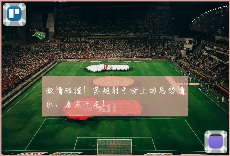 激情碰撞!苏超射手榜上的恩怨情仇,看点十足!
