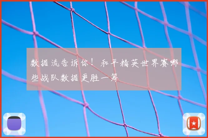数据流告诉你!和平精英世界赛哪些战队数据更胜一筹