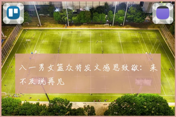 八一男女篮众将发文感恩致敬：来不及说再见