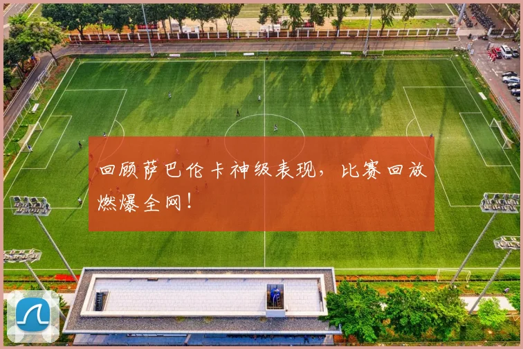 回顾萨巴伦卡神级表现，比赛回放燃爆全网！