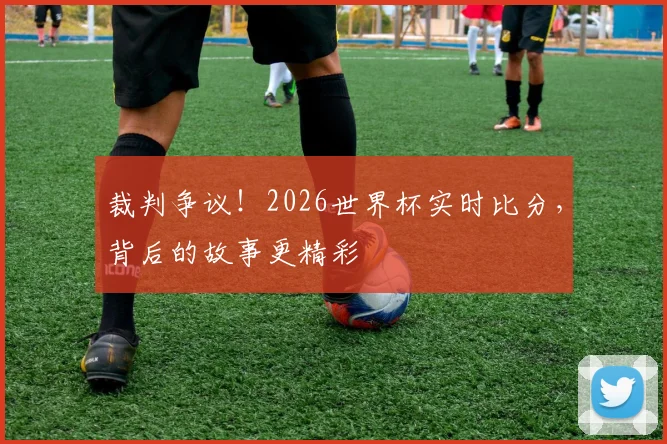 裁判争议！2026世界杯实时比分，背后的故事更精彩