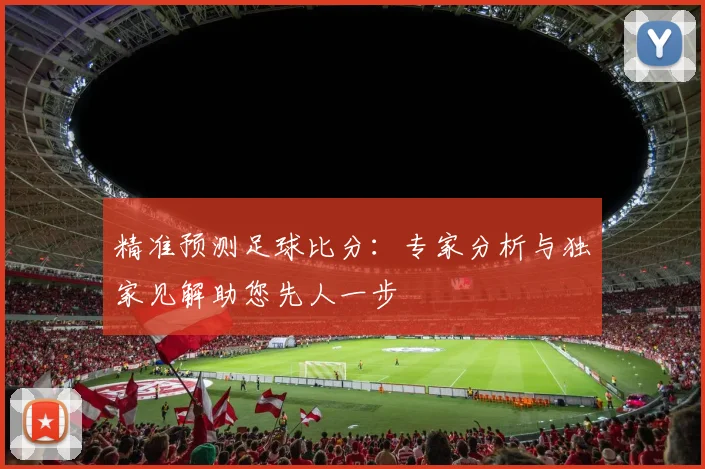 精准预测足球比分：专家分析与独家见解助您先人一步
