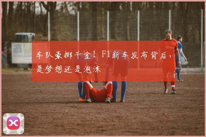 车队豪掷千金!F1新车发布背后,是梦想还是泡沫