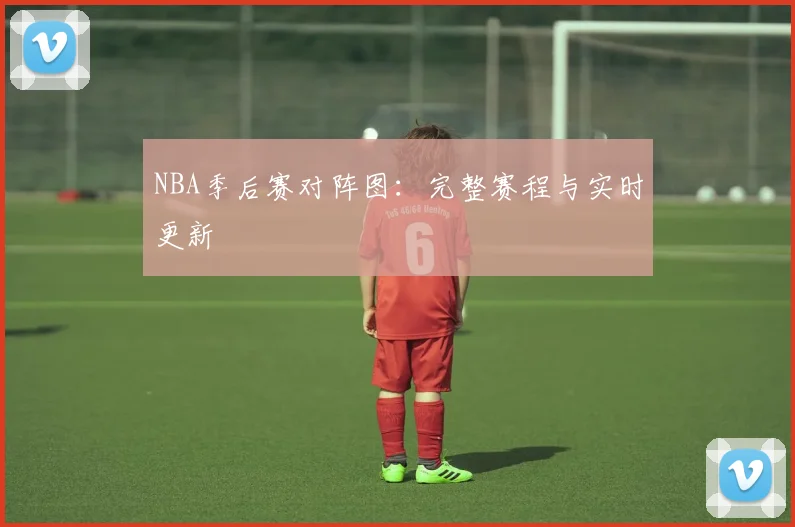 NBA季后赛对阵图：完整赛程与实时更新