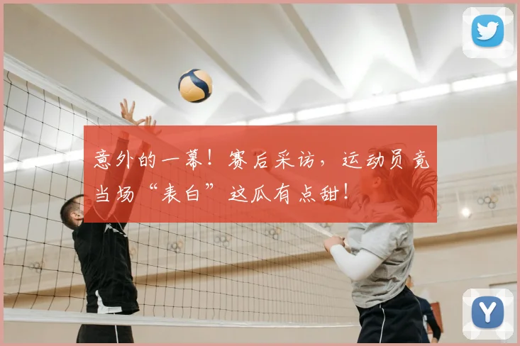 意外的一幕!赛后采访,运动员竟当场“表白”这瓜有点甜!