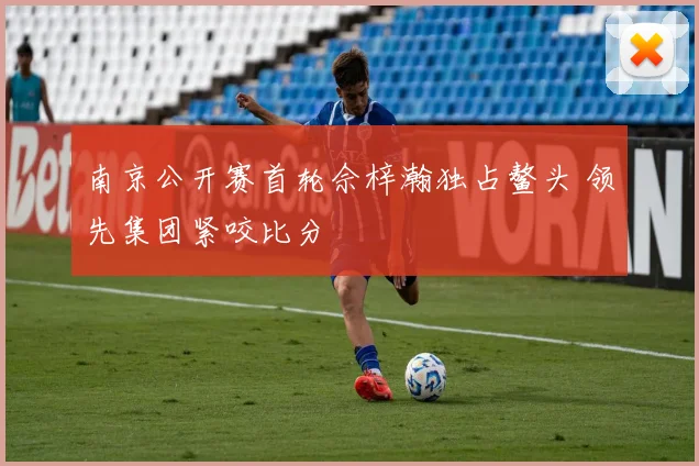 南京公开赛首轮佘梓瀚独占鳌头 领先集团紧咬比分