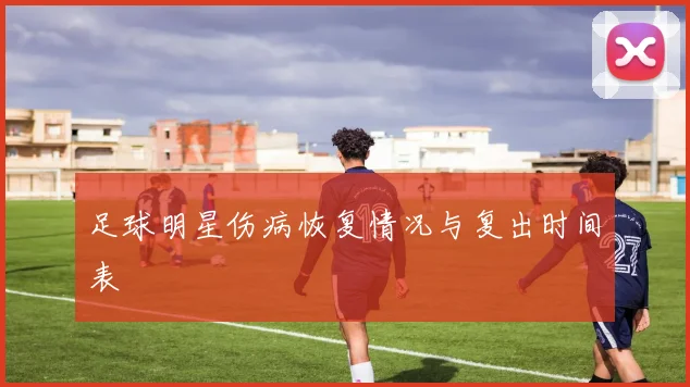 足球明星伤病恢复情况与复出时间表