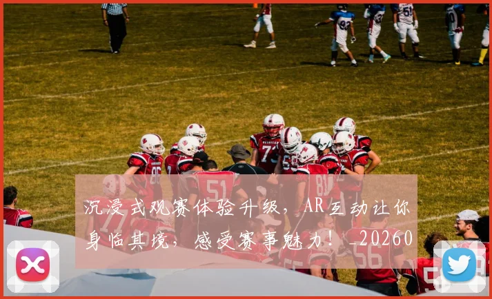 沉浸式观赛体验升级，AR互动让你身临其境，感受赛事魅力！_20260526085225