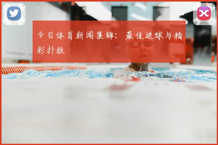今日体育新闻集锦：最佳进球与精彩扑救