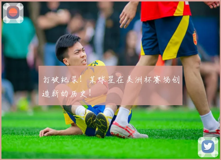 打破纪录！某球星在美洲杯赛场创造新的历史！