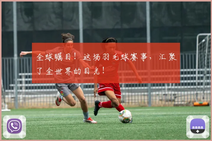 全球瞩目！这场羽毛球赛事，汇聚了全世界的目光！