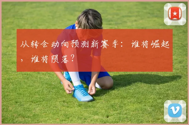 从转会动向预测新赛季：谁将崛起，谁将陨落？
