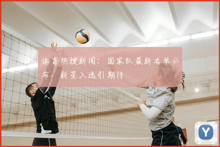 体育热搜新闻:国家队最新名单公布,新星入选引期待