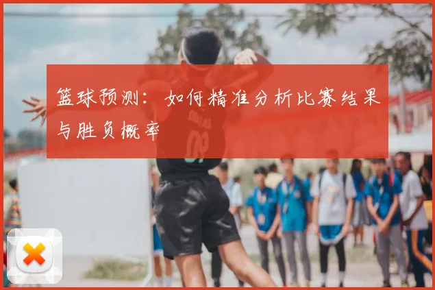 篮球预测：如何精准分析比赛结果与胜负概率