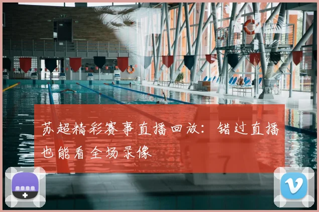 苏超精彩赛事直播回放:错过直播也能看全场录像