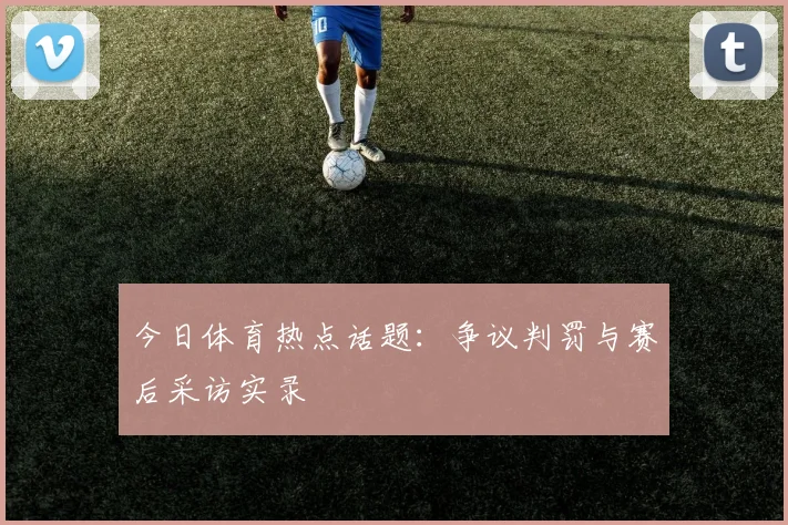 今日体育热点话题：争议判罚与赛后采访实录