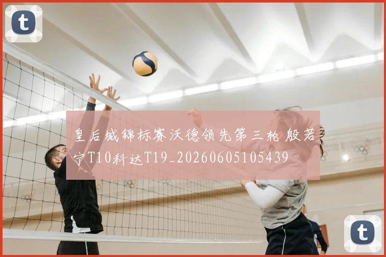 皇后城锦标赛沃德领先第三轮 殷若宁T10科达T19_20260605105439