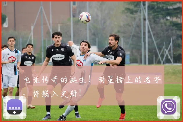 电竞传奇的诞生!明星榜上的名字,将载入史册!