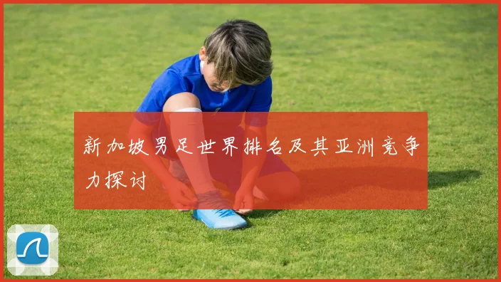 新加坡男足世界排名及其亚洲竞争力探讨