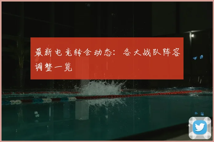 最新电竞转会动态：各大战队阵容调整一览