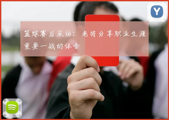 篮球赛后采访:老将分享职业生涯重要一战的体会