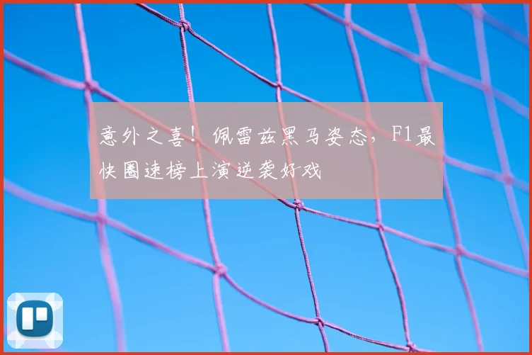 意外之喜!佩雷兹黑马姿态,F1最快圈速榜上演逆袭好戏