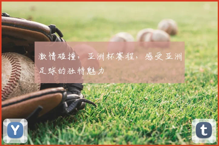 激情碰撞,亚洲杯赛程,感受亚洲足球的独特魅力