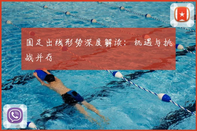 国足出线形势深度解读:机遇与挑战并存