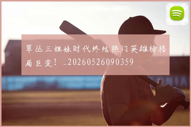 草丛三姐妹时代终结热门英雄榜格局巨变！_20260526090359